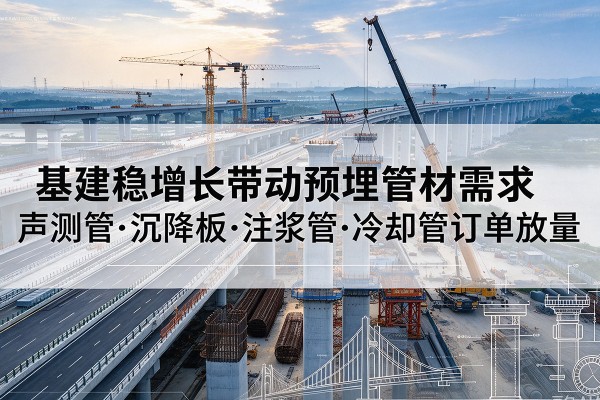西秀基建稳增长带动预埋监测管材需求,声测管、沉降板、注浆管订单持续放量
