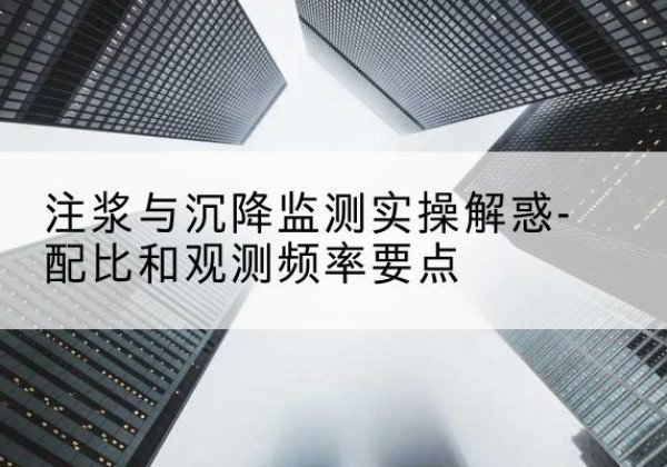 西秀水泥浆配比不当会不会造成注浆管堵管？-注浆与沉降监测实操解惑-配比和观测频率要点