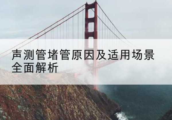 西秀声测管堵管的主要原因有哪些？-声测管堵管原因及适用场景全面解析